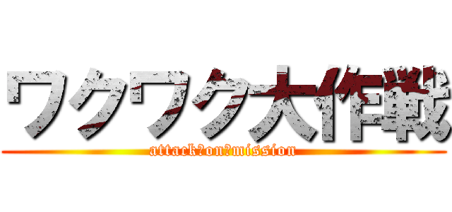 ワクワク大作戦 (attack　on　mission)
