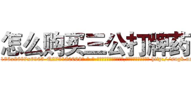 怎么购买三公打牌药 (怎么购买三公打牌药【电-186x2687x6963-Q278180069元-吉-药-业】我们做的是长期生意,靠的是老客户长期支持 http://sngk.net/r0Lq2e
)