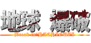 地球 爆破 (Break in　HACHIOUZI)