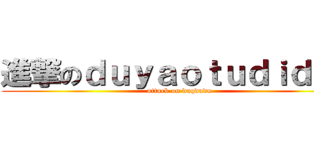 進撃のｄｕｙａｏｔｕｄｉｄａｑ (attack on daqdudu)