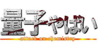 量子やばい (attack on chemistry)