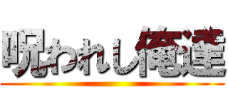 呪われし俺達 ()