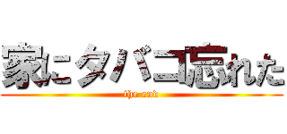 家にタバコ忘れた (the end)