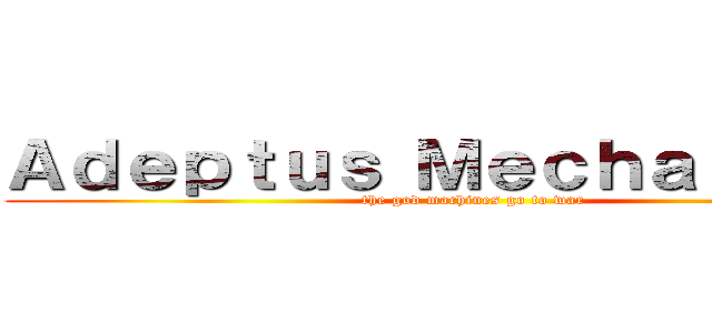 Ａｄｅｐｔｕｓ Ｍｅｃｈａｎｉｃｕｓ (the god machines go to war)