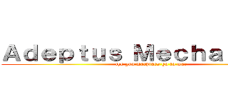Ａｄｅｐｔｕｓ Ｍｅｃｈａｎｉｃｕｓ (the god machines go to war)