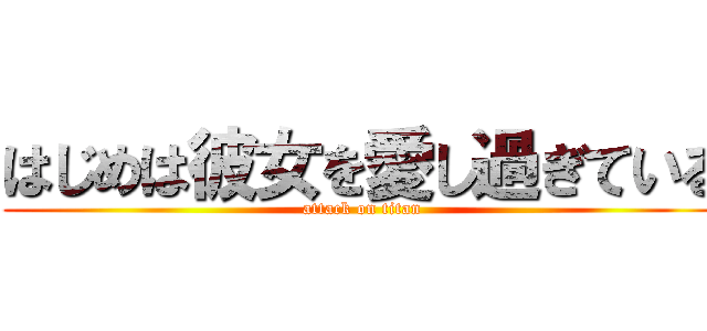 はじめは彼女を愛し過ぎている (attack on titan)