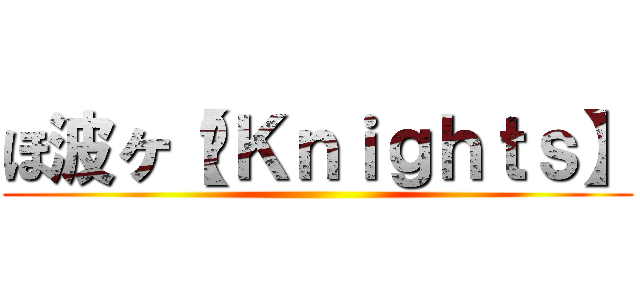 ほ波ヶ【﻿Ｋｎｉｇｈｔｓ】 ()