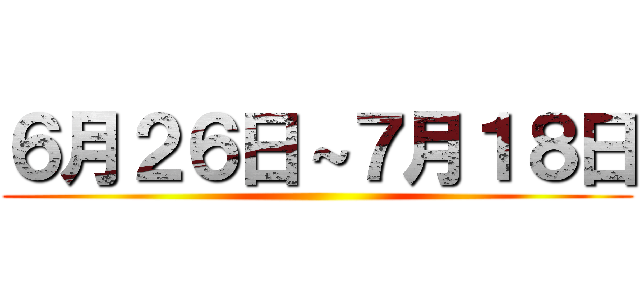 ６月２６日～７月１８日 ()