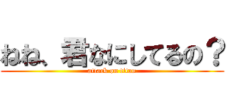 ねね、君なにしてるの？ (attack on titan)