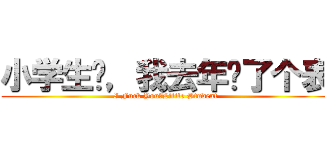 小学生们，我去年买了个表 (I Fuck You，Little Student)