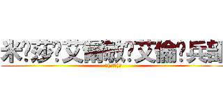 米卡莎✿艾爾敏✿艾倫✿兵部 (ヽ(≧Д≦)ノ)