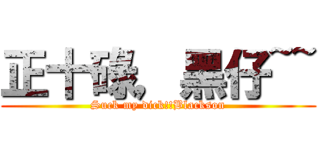 正十碌，黑仔~~ (Suck my dick!!Blackson)