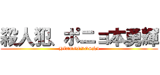 殺人犯、ポニョ本勇輝 (HITOGOROSHI)