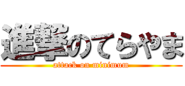 進撃のてらやま (attack on minimum)