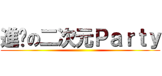 進擊の二次元Ｐａｒｔｙ ()