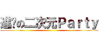 進擊の二次元Ｐａｒｔｙ ()