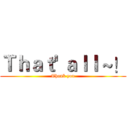 Ｔｈａｔ' ａｌｌ ~！ (Thank you)
