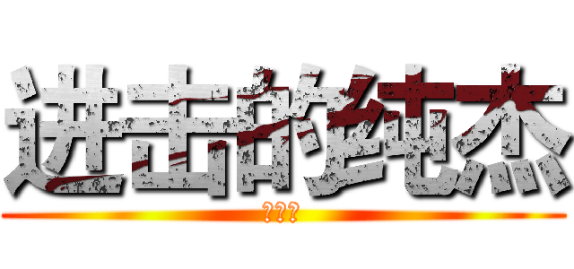 进击的纯杰 (复读中)