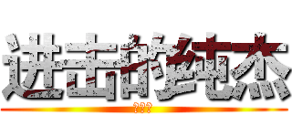 进击的纯杰 (复读中)