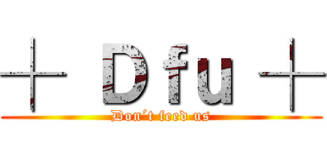 ┼ Ｄｆｕ ┼ (Don´t feed us)