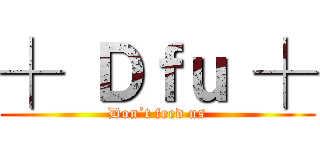┼ Ｄｆｕ ┼ (Don´t feed us)
