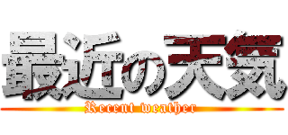 最近の天気 (Recent weather)