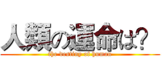人類の運命は？ (the destiny of human)