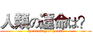 人類の運命は？ (the destiny of human)