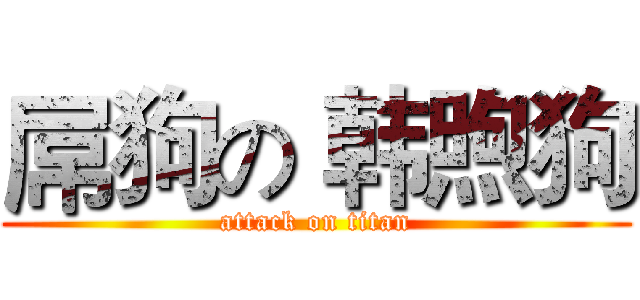 屌狗の 韩煦狗 (attack on titan)