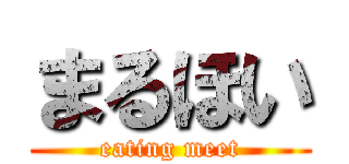 まるほい (eating meet)