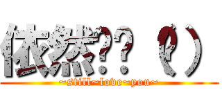 依然爱你（们） (~still~love~you~)