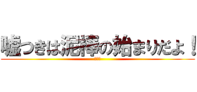 嘘つきは泥棒の始まりだよ！ (バーカ)