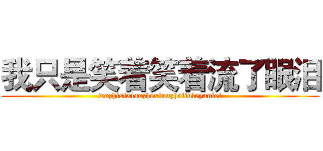 我只是笑着笑着流了眼泪 (wozhisixiaozhexiaozheliuleyanlei)