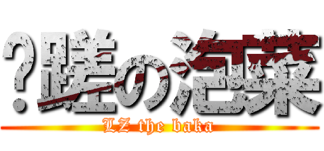 龌蹉の泡菜 (LZ the baka)