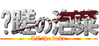 龌蹉の泡菜 (LZ the baka)