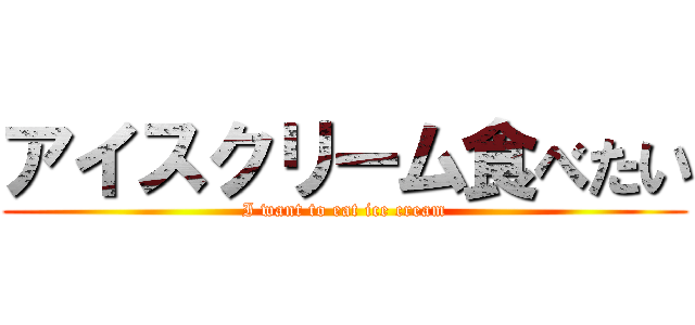 アイスクリーム食べたい (I want to eat ice cream)