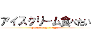 アイスクリーム食べたい (I want to eat ice cream)