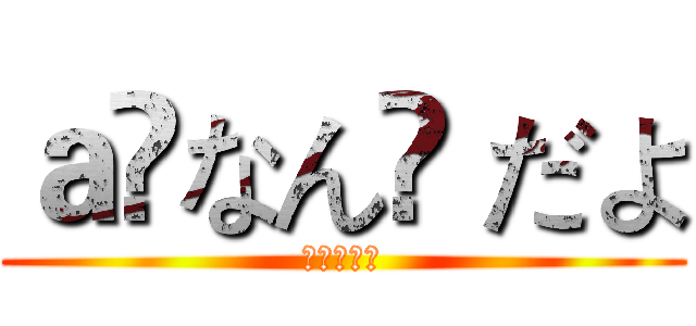 ａ❦なん❦ だよ (进击の巨人)
