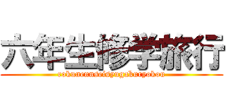 六年生修学旅行 (rokunennseisyugakuryokou)