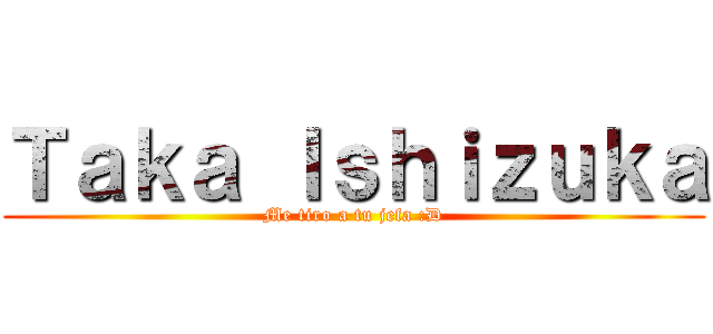 Ｔａｋａ Ｉｓｈｉｚｕｋａ (Me tiro a tu jefa :D)