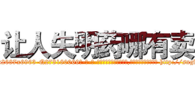 让人失明药哪有卖 (让人失明药哪有卖【电-186x2687x6963-Q278180069元-吉-药-业】我们做的是长期生意,靠的是老客户长期支持 http://sngk.net/51YdZe
)