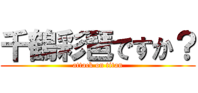 千鶴彩琶ですか？ (attack on titan)