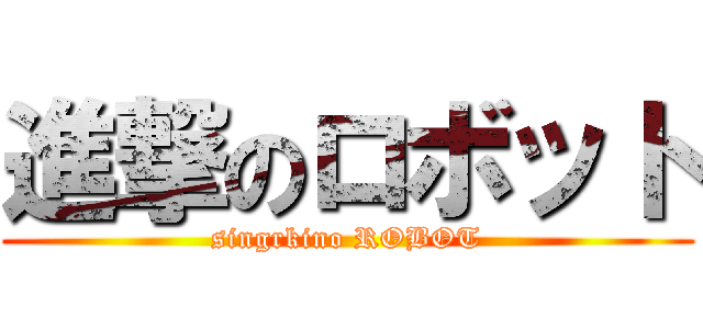 進撃のロボット (singrkino ROBOT)