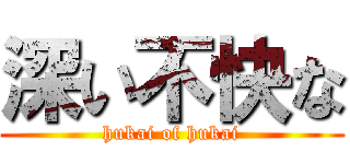 深い不快な (hukai of hukai)