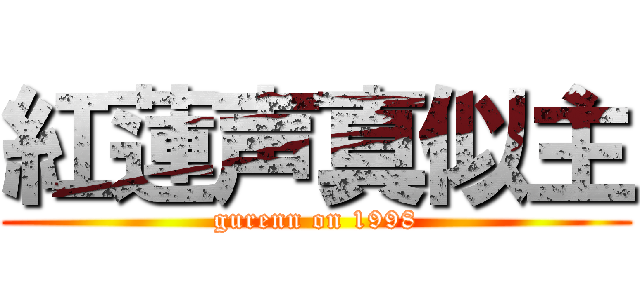 紅蓮声真似主 (gurenn on 1998)