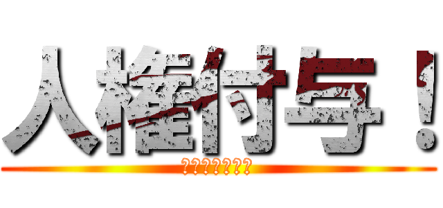 人権付与！ (激アツ激アツ！)