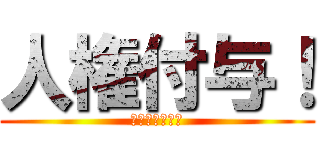 人権付与！ (激アツ激アツ！)