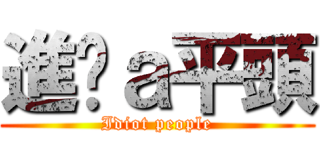 進擊ａ平頭 (Idiot people)