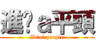 進擊ａ平頭 (Idiot people)