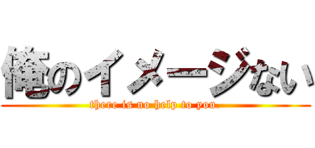 俺のイメージない (there is no help to you.)